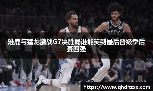 雄鹿与猛龙激战G7决胜局谁能笑到最后晋级季后赛四强