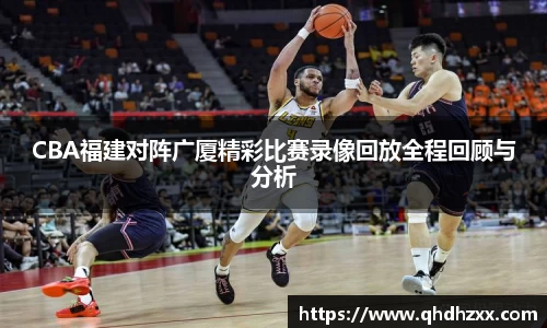 CBA福建对阵广厦精彩比赛录像回放全程回顾与分析