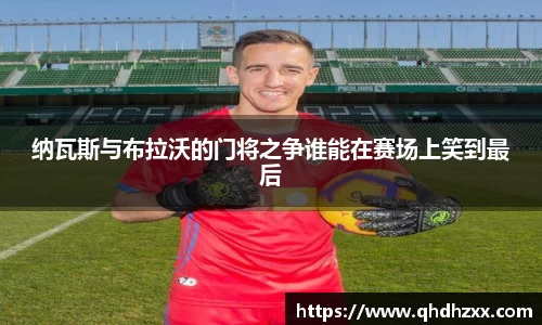 纳瓦斯与布拉沃的门将之争谁能在赛场上笑到最后