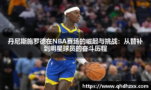 丹尼斯施罗德在NBA赛场的崛起与挑战：从替补到明星球员的奋斗历程