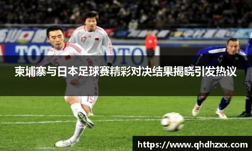 柬埔寨与日本足球赛精彩对决结果揭晓引发热议