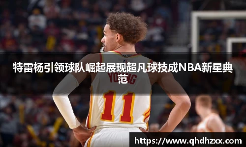 特雷杨引领球队崛起展现超凡球技成NBA新星典范