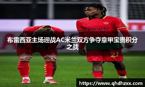布雷西亚主场迎战AC米兰双方争夺意甲宝贵积分之战