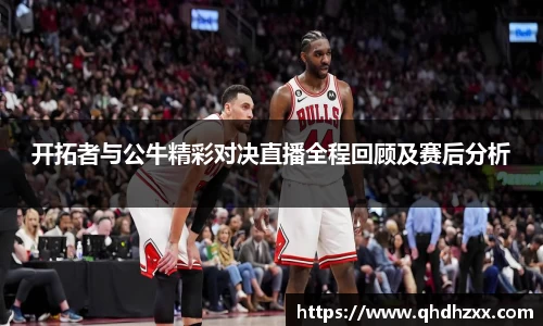 开拓者与公牛精彩对决直播全程回顾及赛后分析