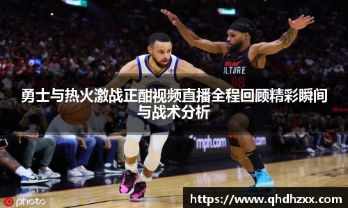 勇士与热火激战正酣视频直播全程回顾精彩瞬间与战术分析